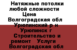 Натяжные потолки любой сложности! › Цена ­ 300 - Волгоградская обл., Урюпинский р-н, Урюпинск г. Строительство и ремонт » Услуги   . Волгоградская обл.